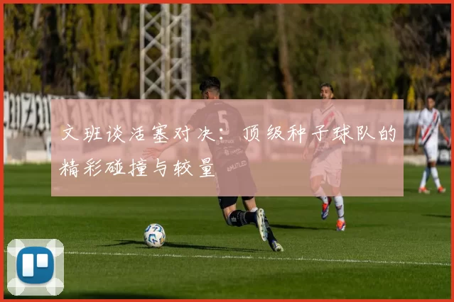 文班谈活塞对决：顶级种子球队的精彩碰撞与较量