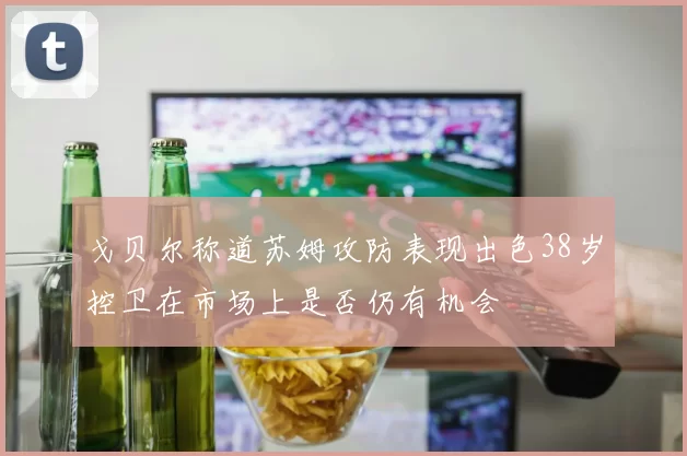 戈贝尔称道苏姆攻防表现出色38岁控卫在市场上是否仍有机会