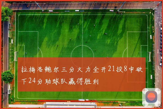 拉梅洛鲍尔三分火力全开21投8中砍下24分助球队赢得胜利