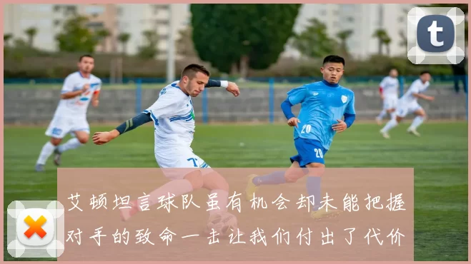 艾顿坦言球队虽有机会却未能把握对手的致命一击让我们付出了代价