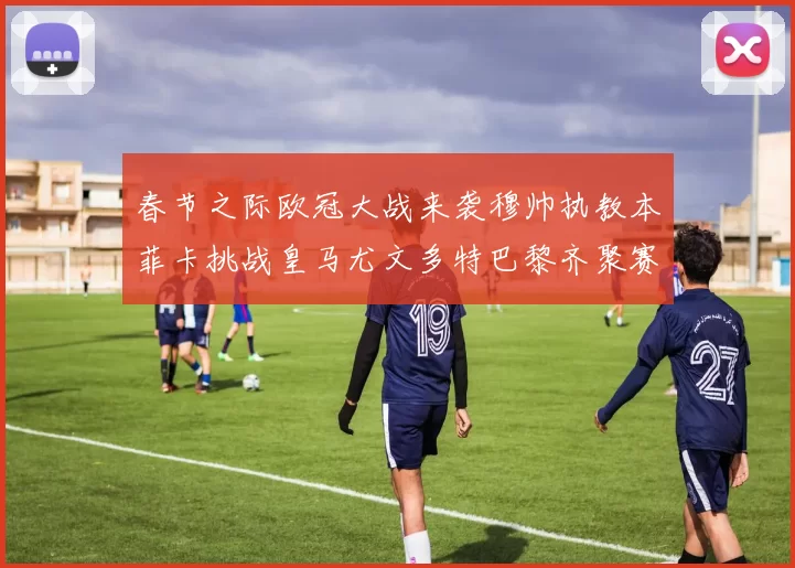 春节之际欧冠大战来袭穆帅执教本菲卡挑战皇马尤文多特巴黎齐聚赛场