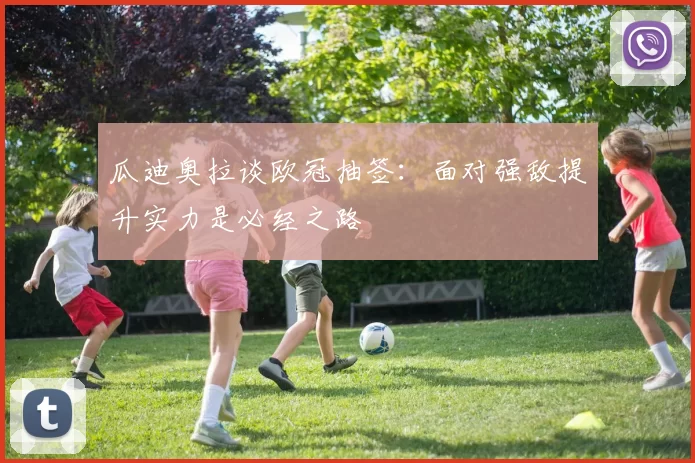 瓜迪奥拉谈欧冠抽签：面对强敌提升实力是必经之路