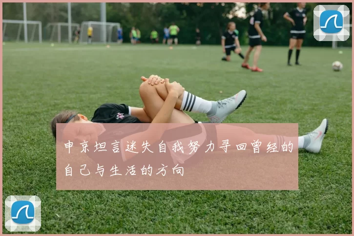 申京坦言迷失自我努力寻回曾经的自己与生活的方向