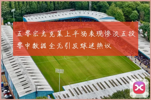 五零宏光克莱上半场表现惨淡五投零中数据全无引发球迷热议