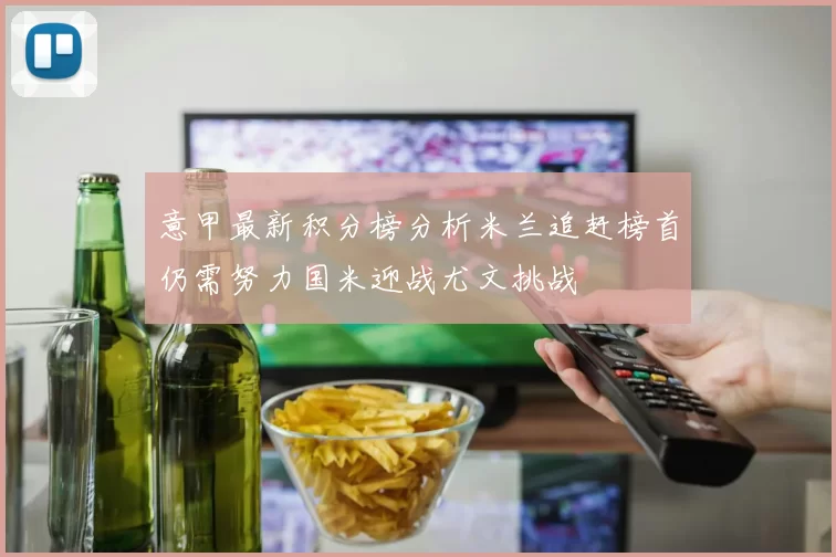 意甲最新积分榜分析米兰追赶榜首仍需努力国米迎战尤文挑战