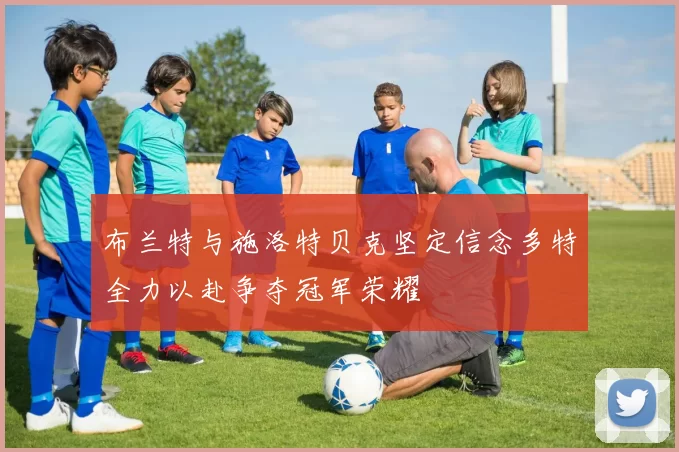 布兰特与施洛特贝克坚定信念多特全力以赴争夺冠军荣耀