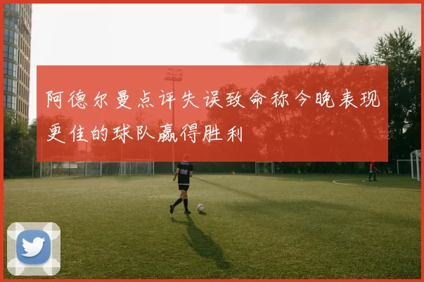 阿德尔曼点评失误致命称今晚表现更佳的球队赢得胜利