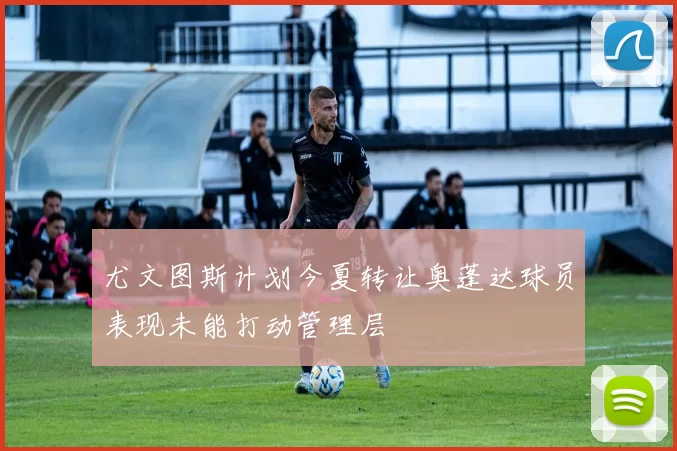 尤文图斯计划今夏转让奥蓬达球员表现未能打动管理层