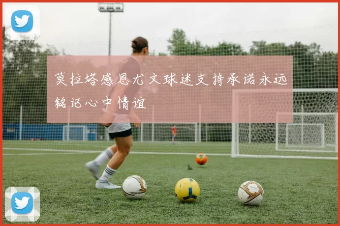 莫拉塔感恩尤文球迷支持承诺永远铭记心中情谊