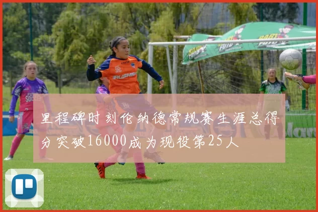 里程碑时刻伦纳德常规赛生涯总得分突破16000成为现役第25人
