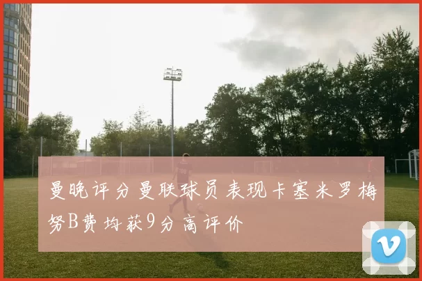 曼晚评分曼联球员表现卡塞米罗梅努B费均获9分高评价