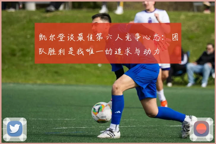 凯尔登谈最佳第六人竞争心态：团队胜利是我唯一的追求与动力