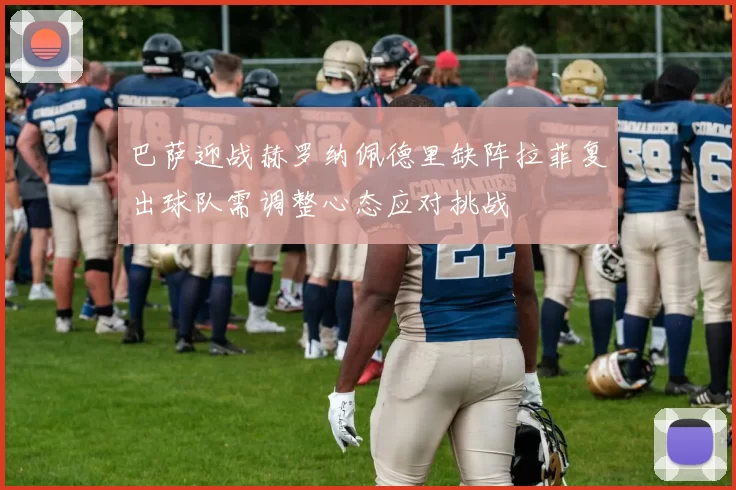 巴萨迎战赫罗纳佩德里缺阵拉菲复出球队需调整心态应对挑战