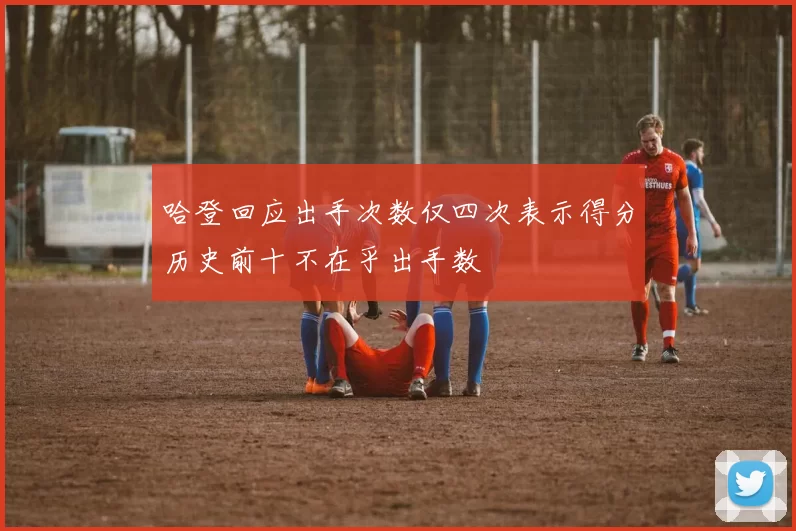 哈登回应出手次数仅四次表示得分历史前十不在乎出手数
