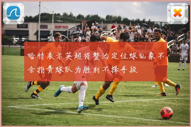 哈特表示英超将整治定位球乱象不会指责球队为胜利不择手段
