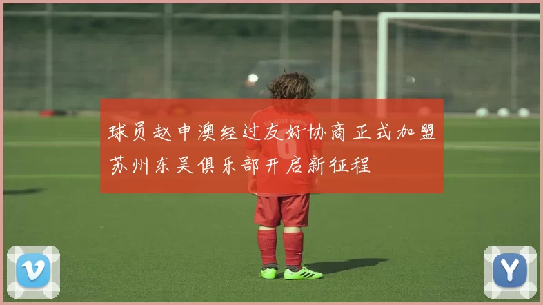 球员赵申澳经过友好协商正式加盟苏州东吴俱乐部开启新征程