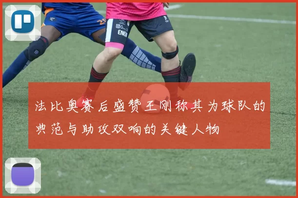 法比奥赛后盛赞王刚称其为球队的典范与助攻双响的关键人物