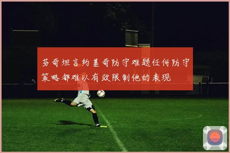 芬奇坦言约基奇防守难题任何防守策略都难以有效限制他的表现
