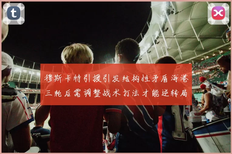 穆斯卡特引援引发结构性矛盾海港三轮后需调整战术打法才能逆转局面