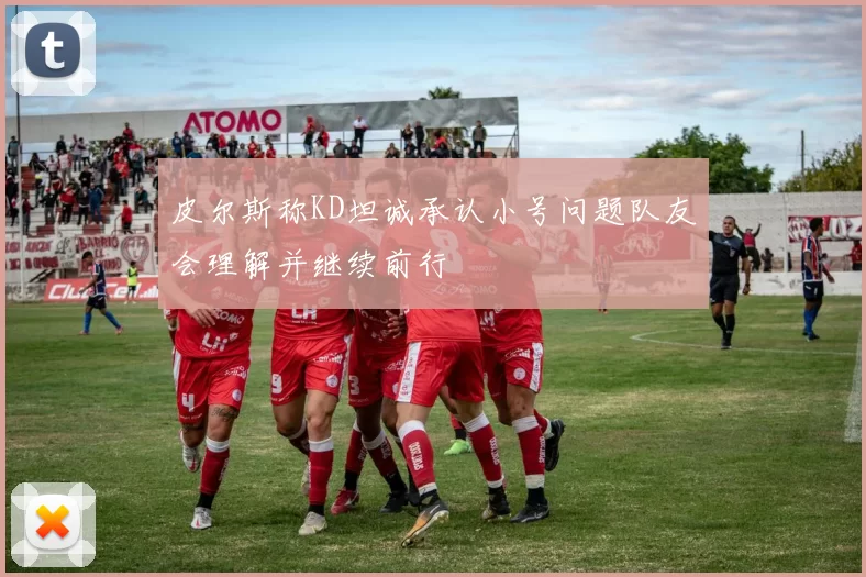 皮尔斯称KD坦诚承认小号问题队友会理解并继续前行