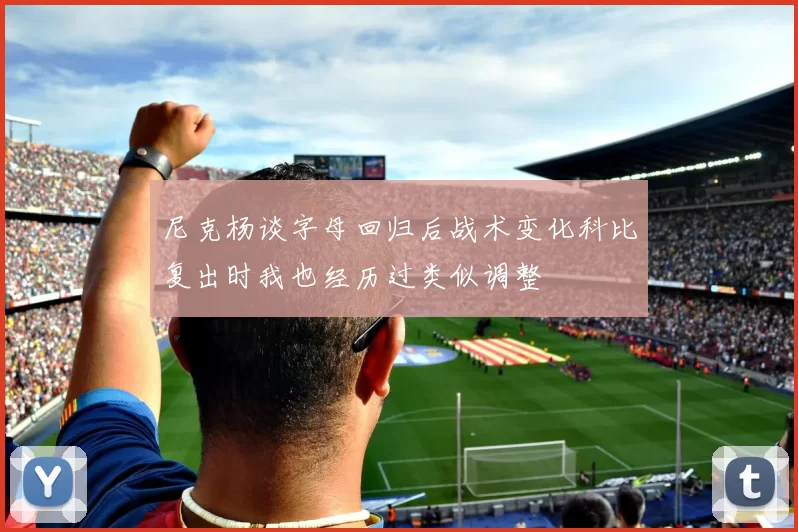 尼克杨谈字母回归后战术变化科比复出时我也经历过类似调整