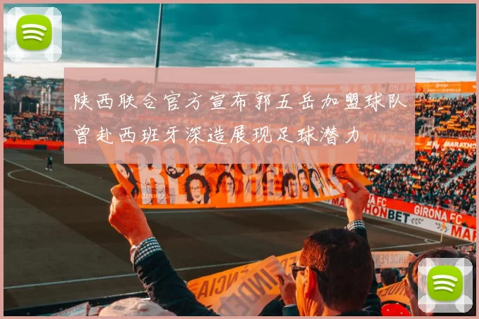 陕西联合官方宣布郭五岳加盟球队曾赴西班牙深造展现足球潜力