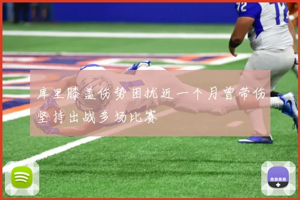 库里膝盖伤势困扰近一个月曾带伤坚持出战多场比赛