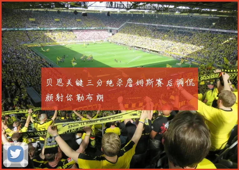贝恩关键三分绝杀詹姆斯赛后调侃颜射你勒布朗
